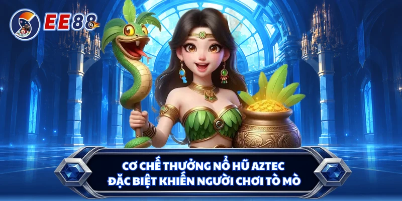 Cơ chế thưởng nổ hũ Aztec đặc biệt khiến người chơi tò mò 